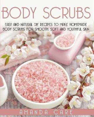 Body Scrubs: Easy And Natural DIY Recipes To Make Homemade Body Scrubs For Smooth, Soft  And Youthful Skin