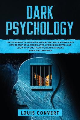 Dark Psychology: The 101 Secrets of the Art of Reading and Influencing People, How to Stop  Being Manipulated, Avoid Mind Control and Learn to use NLP Manipulation Techniques for Social Influence