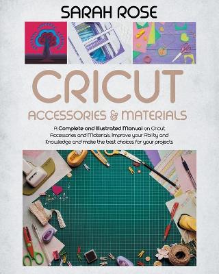 Cricut Accessories and Materials: A Complete and Illustrated Manual on Cricut Accessories and Materials.  Improve your Ability and Knowledge and Make the Best Choices for your Projects.