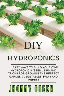DIY Hydroponics: 11 easy ways to build your own hydroponics systems. Tips and tricks for  growing the perfect garden (vegetables, fruit and herbs).