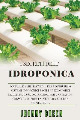 I Segreti Dell'idroponica: Scopri le Vere Tecniche per Costruire 6 Sistemi Idroponici Facili ed  Economici nella Tua Casa o Giardino, per una Rapida Crescita di Frutta, Verdura ed Erbe Aromatiche.