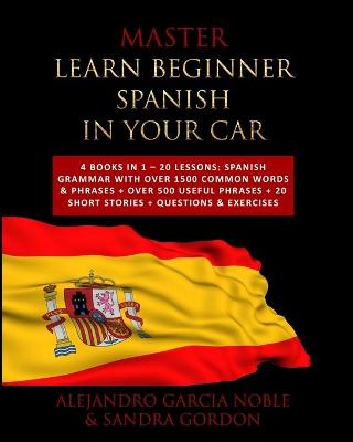 Master LEARN BEGINNER SPANISH IN YOUR CAR: 4 Books in 1 - 20 Lessons: Spanish Grammar with over 1500 Common Words &  Phrases plus over 500 Useful Phrases plus 20 SHORT STORIES plus Questions & Exercises