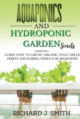 Aquaponics and Hydroponic Garden Secrets: 2 Books in 1: Learn How to Grow Organic Vegetables, Fruits and Raising  Fishes for Beginners.