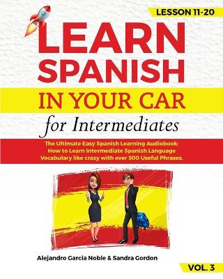 LEARN SPANISH IN YOUR CAR for Intermediates: The Ultimate Easy Spanish Learning Audiobook: How to Learn Intermediate  Spanish Language Vocabulary like crazy with over 500 Useful Phrases. Lesson 11-20 level 3