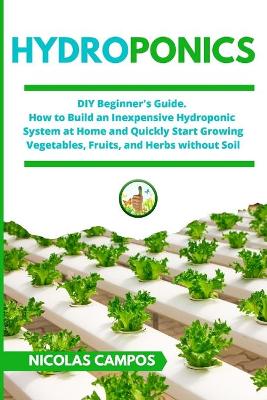 Hydroponics: DIY Beginner's Guide. How to Build an Inexpensive Hydroponic System at Home  and Quickly Start Growing Vegetables, Fruits, and Herbs without Soil