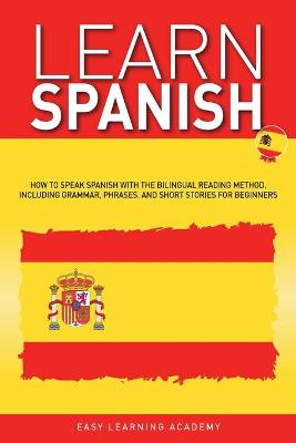 Learn Spanish: How to Speak Spanish with the Bilingual Reading Method. Including Grammar,  Phrases, and Short Stories for Beginners