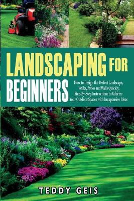 Landscaping For Beginners: How to Design the Perfect Landscape, Walks, Patios and Walls Quickly.  Step-By-Step Instructions to Valorize Your Outdoor Spaces with Inexpensive Ideas