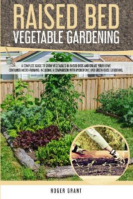 Raised Bed Vegetable Gardening: A Complete Guide to Grow Vegetables in Raised Beds and Create Your Home  Container Micro-farming. Including a Comparison with Hydroponic and Greenhouse Gardening