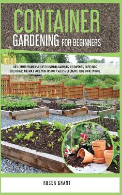 Container Gardening for Beginners: The Ultimate Beginner's Guide To Container Gardening: Hydroponics, Raised  Beds, Greenhouses And Much More. With Tips For A Successful Organic Home Micro-farming