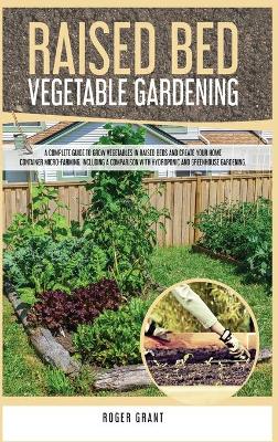 Raised Bed Vegetable Gardening: A Complete Guide to Grow Vegetables in Raised Beds and Create Your Home  Container Micro-farming. Including a Comparison with Hydroponic and Greenhouse Gardening