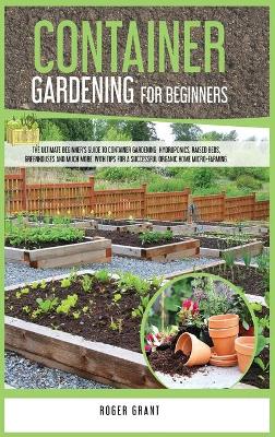 Container Gardening for Beginners: The Ultimate Beginner's Guide to Container Gardening: Hydroponics, Raised  Beds, Greenhouses and Much More. With Tips for a Successful Organic Home Micro-farming.