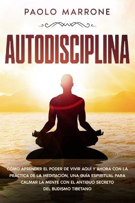 Autodisciplina: Cómo Aprender el Poder de Vivir Aquí y Ahora con la Práctica de la  Meditación, Una Guía Espiritual para Calmar la Mente con el Antiguo Secreto del Budismo Tibetano