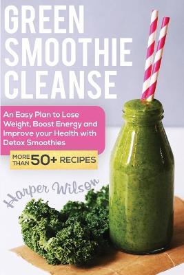 Green Smoothie Cleanse: An Easy Plan to Lose Weight, Boost Energy and Improve your Health With Detox  Smoothies