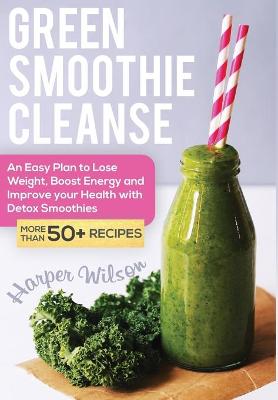 Green Smoothie Cleanse: An Easy Plan to Lose Weight, Boost Energy and Improve your Health With Detox  Smoothies