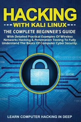 Hacking with Kali Linux: The Complete Beginner's Guide With Detailed Practical Examples Of Wireless  Networks Hacking & Penetration Testing To Fully Understand The Basics Of Computer Cyber Security
