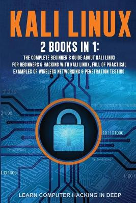 Kali Linux: 2 Books In 1: The Complete Beginner's Guide About Kali Linux For Beginners &  Hacking With Kali Linux, Full of Practical Examples Of Wireless Networking & Penetration Testing.