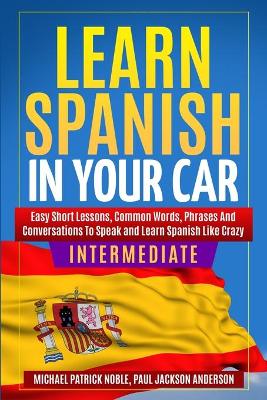 LEARN SPANISH IN YOUR CAR INTERMEDIATE Easy Short Lessons, Common Words,  Phrases And Conversations To Learn Spanish and Speak Like Crazy