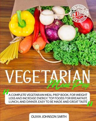 Vegetarian Meal Prep: A Complete Vegetarian Meal Prep Book, For Weight Loss And Increase Energy.  Top Foods For Breakfast, Lunch, And Dinner. Easy To Be Made And Great Taste