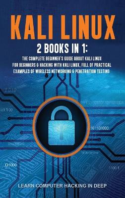 Kali Linux: 2 Books In 1: The Complete Beginner's Guide About Kali Linux For Beginners &  Hacking With Kali Linux, Full of Practical Examples Of Wireless Networking & Penetration Testing.