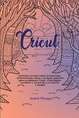 Cricut: Aprenda y pruebe todas las funciones, características, ideas y ejemplos  prácticos para su máquina Cricut. Cree objetos increíbles y sorprenda a su familia y amigos