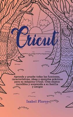 Cricut: Aprenda y pruebe todas las funciones, características, ideas y ejemplos  prácticos para su máquina Cricut. Cree objetos increíbles y sorprenda a su familia y amigos