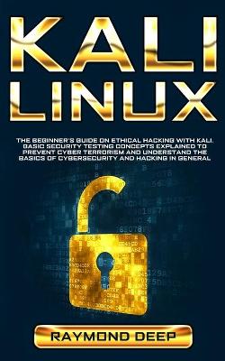 Kali Linux: The Beginner's Guide on Ethical Hacking with Kali. Basic Security Testing  Concepts Explained to Prevent Cyber Terrorism and Understand the Basics of Cybersecurity and Hacking in General