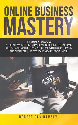 Online Business Mastery: This Book Includes: Affiliate Marketing from Home, Blogging for Income,  Digital Automation, Passive Income with Dropshipping. The Complete Guide to Make Money from Home.