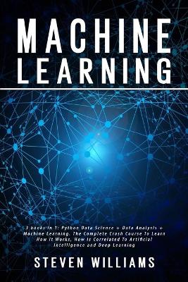 Machine Learning: 3 books in 1: Python Data Science plus Data Analysis plus Machine Learning. The  Complete Crash Course To Learn How It Works, How Is Correlated To Artificial Intelligence and Deep Learning
