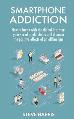 Smartphone Addiction: How to Break Up with the Digital Life: Start your Social Media Detox and  Discover the Positive Effects of an Offline Life.