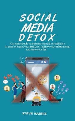 Social Media Detox: A Complete Guide to Overcome Smartphone Addiction. 10 Steps to Regain Your  Freedom, Improve Your Relationships and Enjoy Your Life.