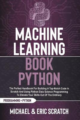 Machine Learning Book Python: The Perfect Handbook For Building A Top-Notch Code In Scratch And Using  Python Data Science Programming To Elevate Your Skills Out Of The Ordinary