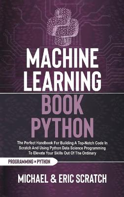 Machine Learning Book Python: The Perfect Handbook For Building A Top-Notch Code In Scratch And Using  Python Data Science Programming To Elevate Your Skills Out Of The Ordinary