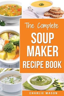 Soup Maker Recipe Book: Soup Recipe Book Soup Maker Cookbook Soup Maker Made Easy Soup Maker Cook  Books Soup Maker Recipes: Soup Maker Cookery Books Soup Cleanse Soup Recipes Cookbook