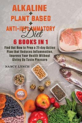 Alkaline plus Plant based plus Anti-Inflammatory Diet: 6 Books in 1: Find Out How to Prep a 21-day Action Plan that Reduces  Inflammation, Improve Your Health Without Giving Up Taste Pleasure