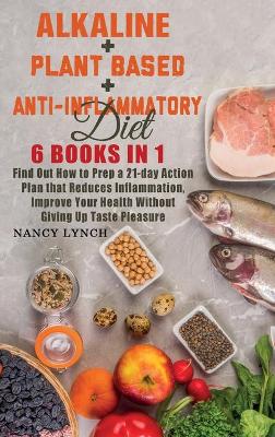 Alkaline plus Plant based plus Anti-Inflammatory Diet: 6 Books in 1: Find Out How to Prep a 21-day Action Plan that Reduces  Inflammation, Improve Your Health Without Giving Up Taste Pleasure