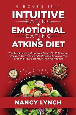 Intuitive Eating plus Emotional Eating plus Atkins Diet: 6 Books in 1: The Revolutionary Programs, Based On 10 Principles. How  Thousands of People Stuck to Their Diet and Have Lost More Than 125 Pounds