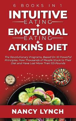 Intuitive Eating plus Emotional Eating plus Atkins Diet: 6 Books in 1: The Revolutionary Programs, Based On 10 Principles. How  Thousands of People Stuck to Their Diet and Have Lost More Than 125 Pounds