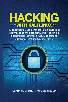 Hacking With Kali Linux: A Beginner's Guide with Detailed Practical Examples of Wireless Networks  Hacking & Penetration Testing To Fully Understand Computer Cyber Security (Part 2)