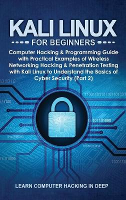 Kali Linux for Beginners: Computer Hacking & Programming Guide with Practical Examples of Wireless  Networking Hacking & Penetration Testing with Kali Linux to Understand the Basics of Cyber Security (Part 2)