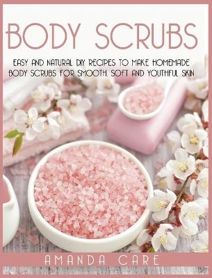 Body Scrubs: Easy And Natural DIY Recipes To Make Homemade Body Scrubs For Soft, Smooth  And Youthful Skin