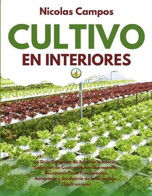 Cultivo en Interiores: La Guía Completa de Jardinería Interior. Colección de Cuatro Libros:  Hidroponía, Acuaponía para Principiantes, Aeroponía y Jardinería de Invernadero. (Todo en uno). Indoor Growing (Spanish Version)