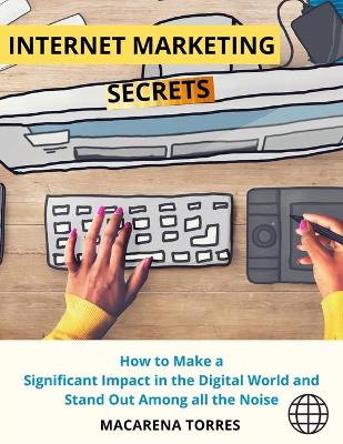 Internet Marketing Secrets: How to Make a Significant Impact in the Digital World and Stand Out Among  all the Noise