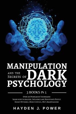 MANIPULATION and the Secrets of DARK PSYCHOLOGY: 3 books in 1 - Over 100 Persuasion Techniques. Learn how to Analyze,  Influence and Manipulate People. Covert Hypnosis, Mind Control, NLP, Brainwashing