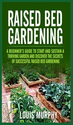 Raised bed Gardening: A Beginner's Guide to Start and Sustain a Thriving Garden and discover the  secrets of Successful Raised Bed Gardening