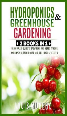 Hydroponics and Greenhouse Gardening: 2 BOOKS IN 1: The complete guide to grow food and herbs at home! (Hydroponic  Techniques and Greenhouse System