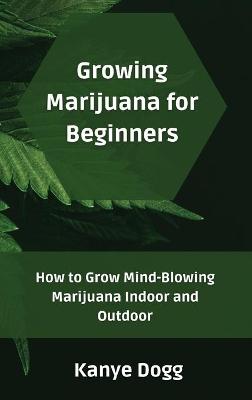 Growing Marijuana for Beginners: How to Grow Mind-Blowing Marijuana Indoor and Outdoor