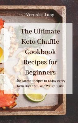Ultimate Keto Chaffle Cookbook Recipes for Beginners: The Latest Recipes to Enjoy every Keto Diet and Lose Weight Fast