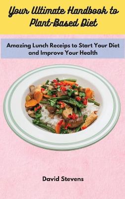Your Ultimate Handbook to Plant-Based Diet: Amazing Lunch Receips to Start Your Diet and Improve Your Health