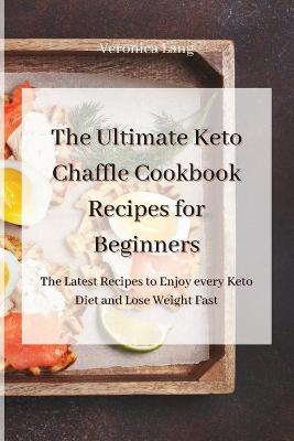 Ultimate Keto Chaffle Cookbook Recipes for Beginners: The Latest Recipes to Enjoy every Keto Diet and Lose Weight Fast