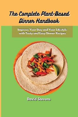 Complete Plant-Based Dinner Handbook: Improve Your Day and Your Lifestyle with Tasty and Easy Dinner Recipes